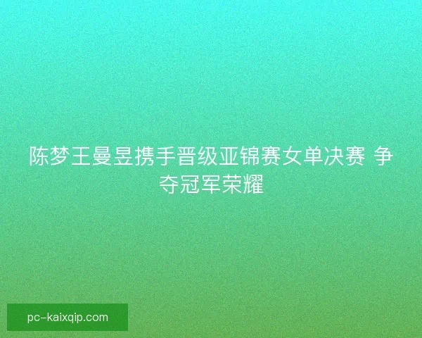 陈梦王曼昱携手晋级亚锦赛女单决赛 争夺冠军荣耀