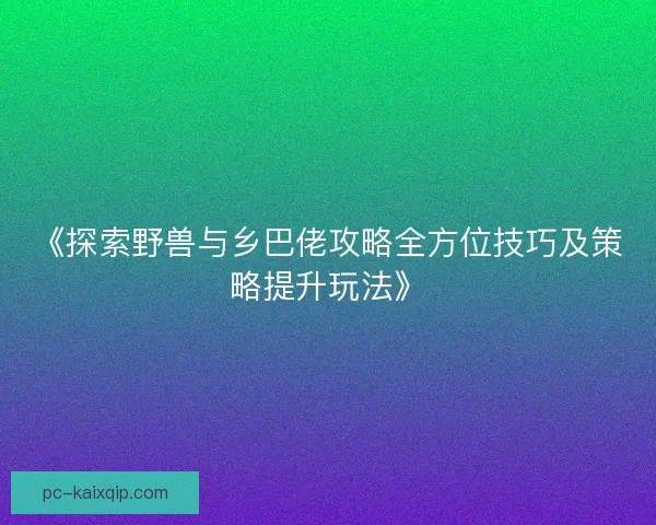 《探索野兽与乡巴佬攻略全方位技巧及策略提升玩法》