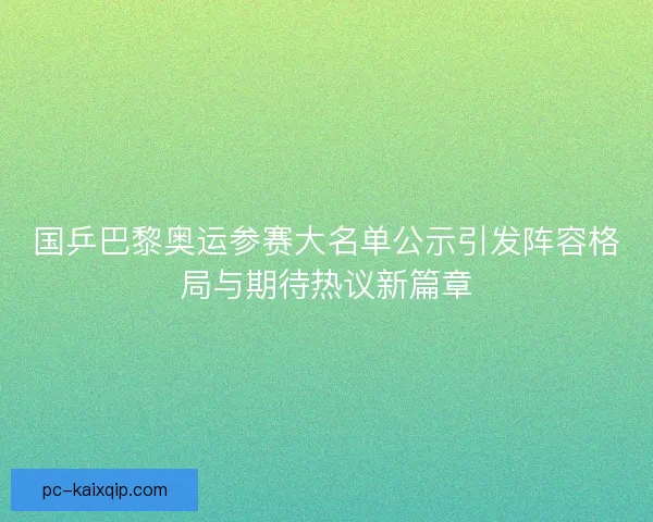 国乒巴黎奥运参赛大名单公示引发阵容格局与期待热议新篇章