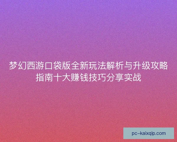 梦幻西游口袋版全新玩法解析与升级攻略指南十大赚钱技巧分享实战