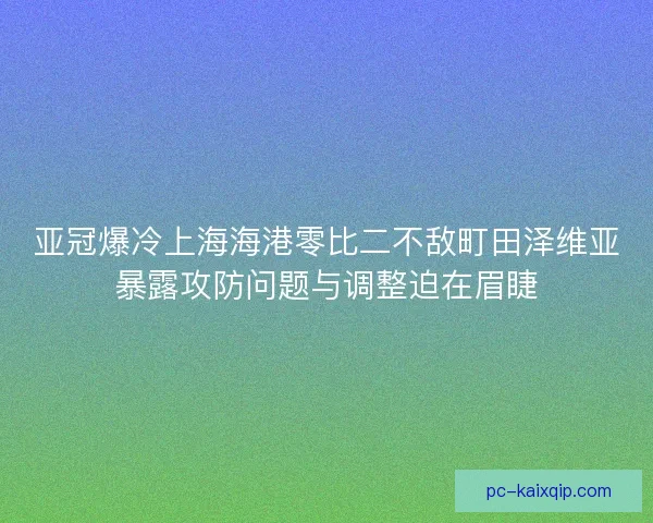亚冠爆冷上海海港零比二不敌町田泽维亚暴露攻防问题与调整迫在眉睫