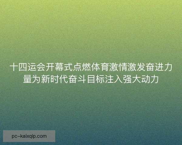 十四运会开幕式点燃体育激情激发奋进力量为新时代奋斗目标注入强大动力
